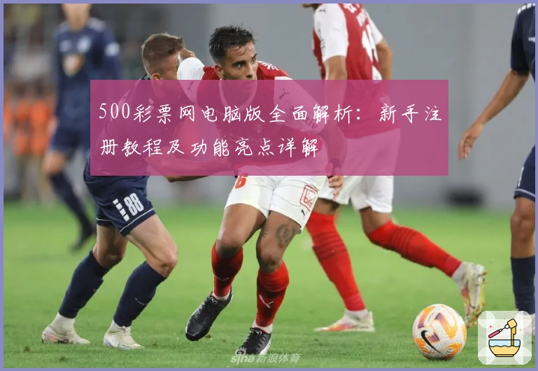 500彩票网电脑版全面解析：新手注册教程及功能亮点详解