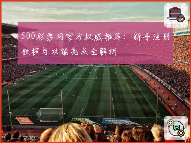 500彩票网官方权威推荐：新手注册教程与功能亮点全解析