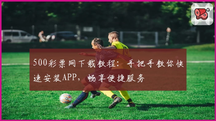 500彩票网下载教程：手把手教你快速安装APP，畅享便捷服务