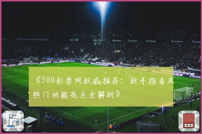 《500彩票网权威推荐：新手指南及热门功能亮点全解析》