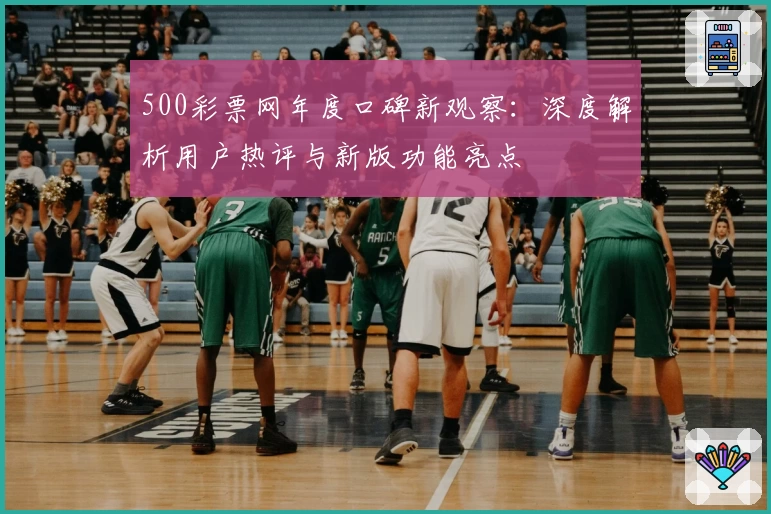 500彩票网年度口碑新观察：深度解析用户热评与新版功能亮点