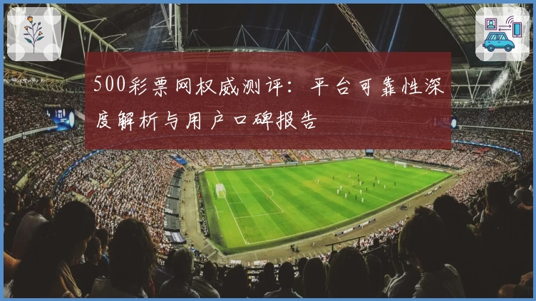 500彩票网权威测评：平台可靠性深度解析与用户口碑报告