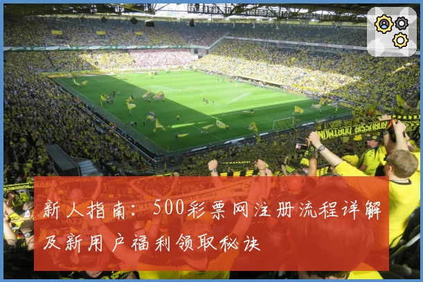 新人指南：500彩票网注册流程详解及新用户福利领取秘诀