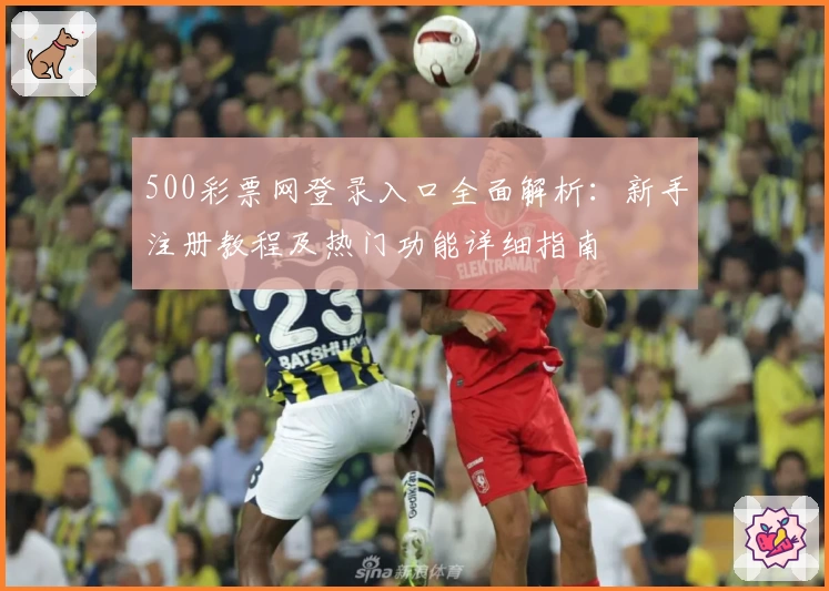 500彩票网登录入口全面解析：新手注册教程及热门功能详细指南