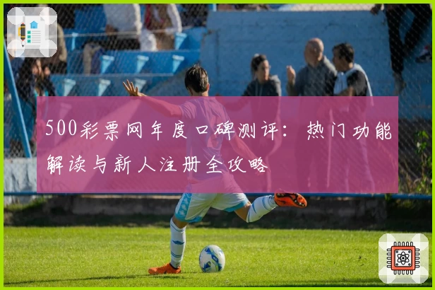 500彩票网年度口碑测评：热门功能解读与新人注册全攻略