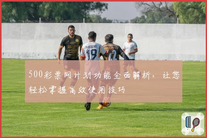 500彩票网计划功能全面解析，让您轻松掌握高效使用技巧