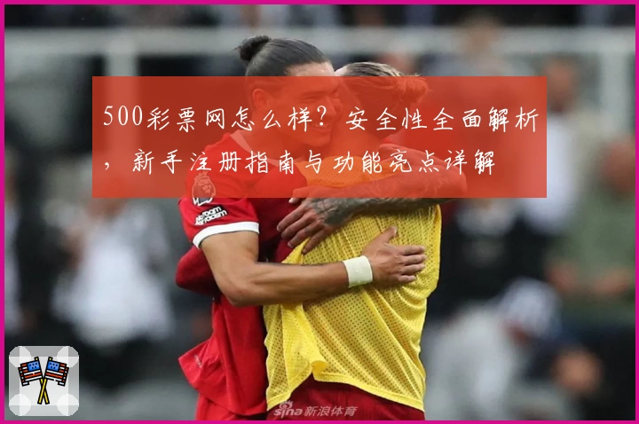 500彩票网怎么样？安全性全面解析，新手注册指南与功能亮点详解