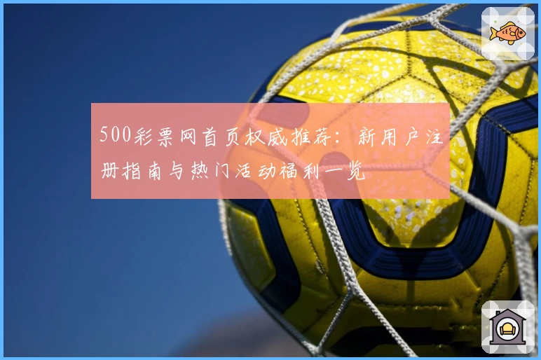 500彩票网首页权威推荐：新用户注册指南与热门活动福利一览