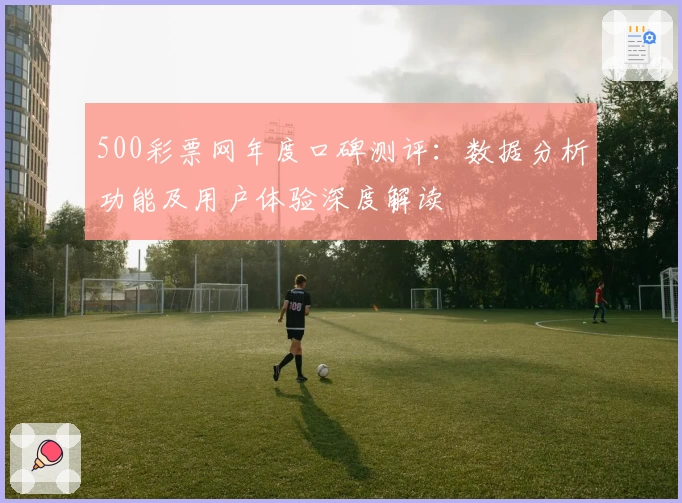 500彩票网年度口碑测评：数据分析功能及用户体验深度解读