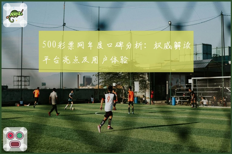 500彩票网年度口碑分析：权威解读平台亮点及用户体验