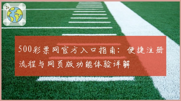 500彩票网官方入口指南：便捷注册流程与网页版功能体验详解
