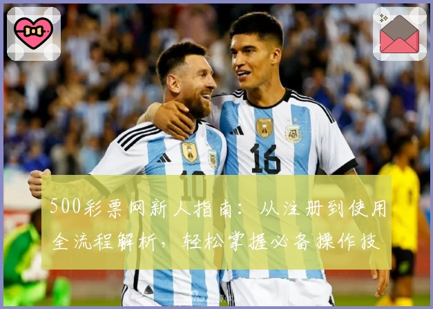 500彩票网新人指南：从注册到使用全流程解析，轻松掌握必备操作技巧
