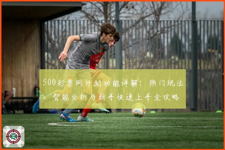 500彩票网计划功能详解：热门玩法、智能分析与新手快速上手全攻略
