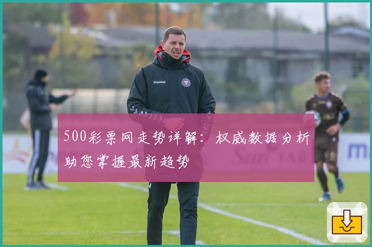 500彩票网走势详解：权威数据分析助您掌握最新趋势