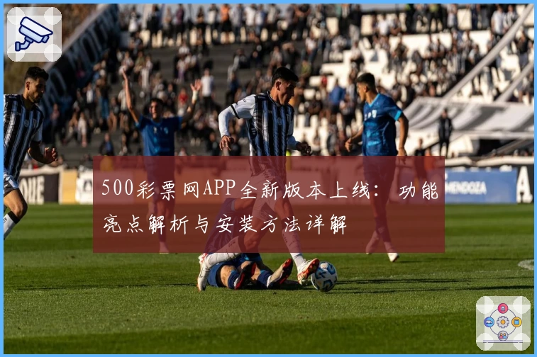 500彩票网APP全新版本上线：功能亮点解析与安装方法详解