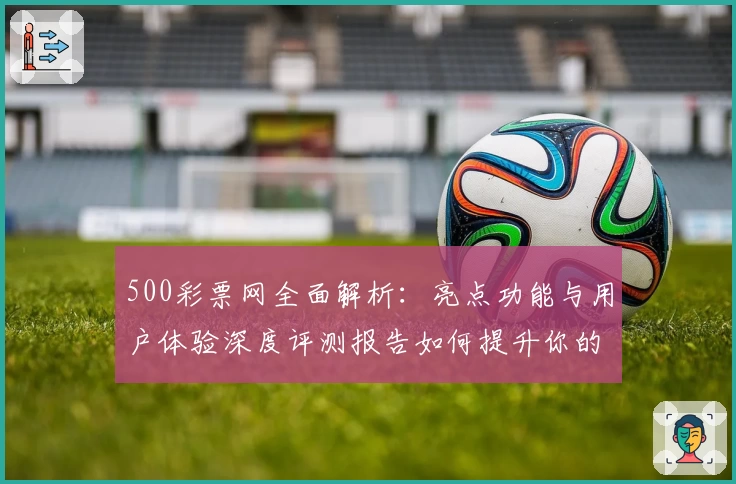 500彩票网全面解析：亮点功能与用户体验深度评测报告如何提升你的购票体验