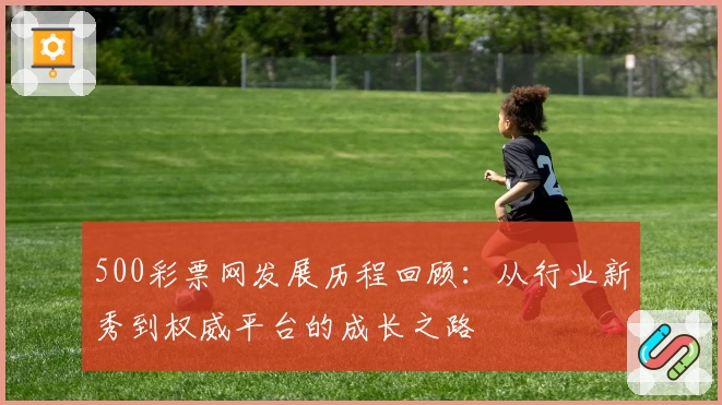 500彩票网发展历程回顾：从行业新秀到权威平台的成长之路