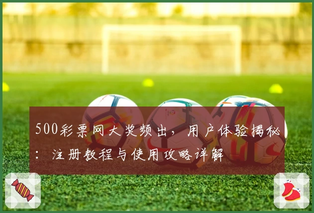 500彩票网大奖频出，用户体验揭秘：注册教程与使用攻略详解