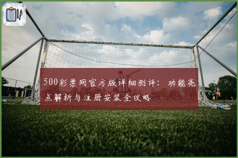500彩票网官方版详细测评：功能亮点解析与注册安装全攻略