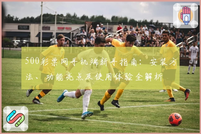 500彩票网手机端新手指南：安装方法、功能亮点及使用体验全解析