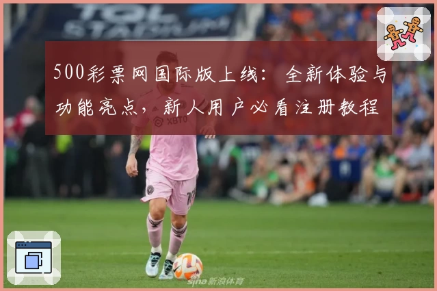 500彩票网国际版上线：全新体验与功能亮点，新人用户必看注册教程