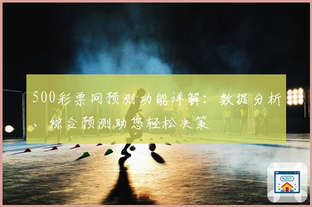 500彩票网预测功能详解：数据分析、综合预测助您轻松决策