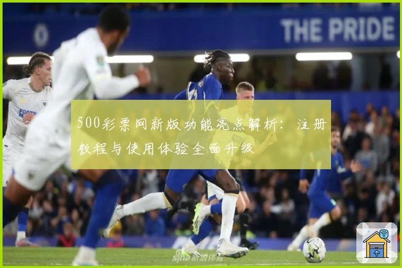 500彩票网新版功能亮点解析：注册教程与使用体验全面升级