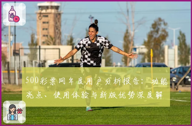 500彩票网年度用户分析报告：功能亮点、使用体验与新版优势深度解读
