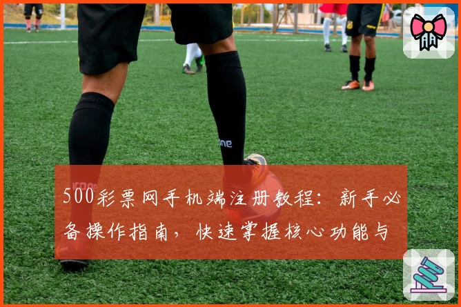 500彩票网手机端注册教程：新手必备操作指南，快速掌握核心功能与使用技巧