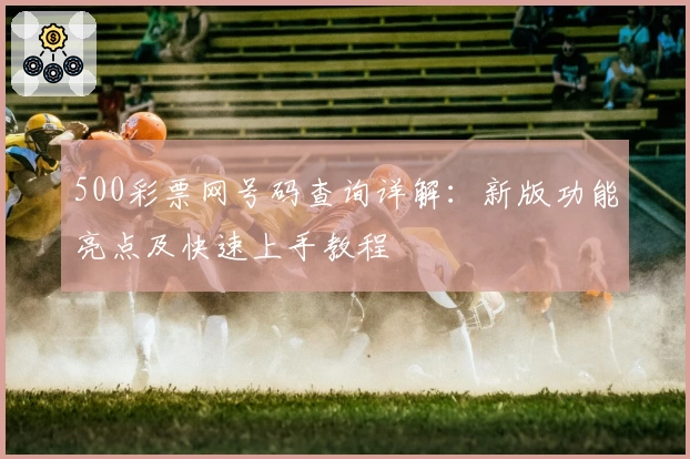 500彩票网号码查询详解：新版功能亮点及快速上手教程