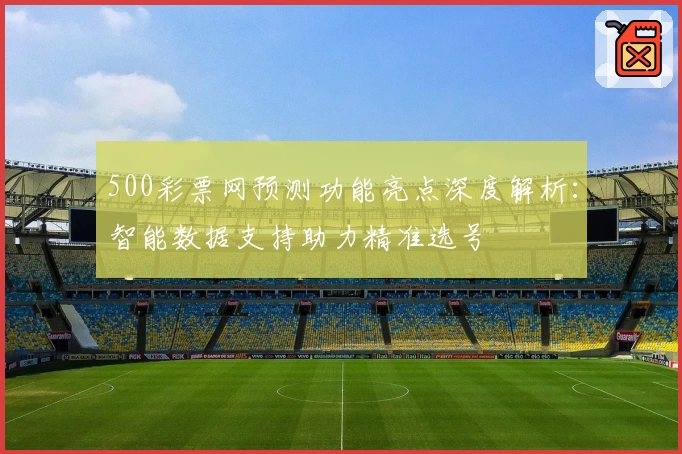 500彩票网预测功能亮点深度解析：智能数据支持助力精准选号