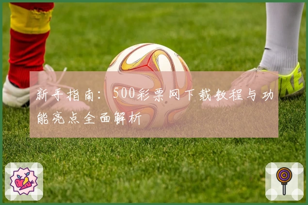 新手指南：500彩票网下载教程与功能亮点全面解析