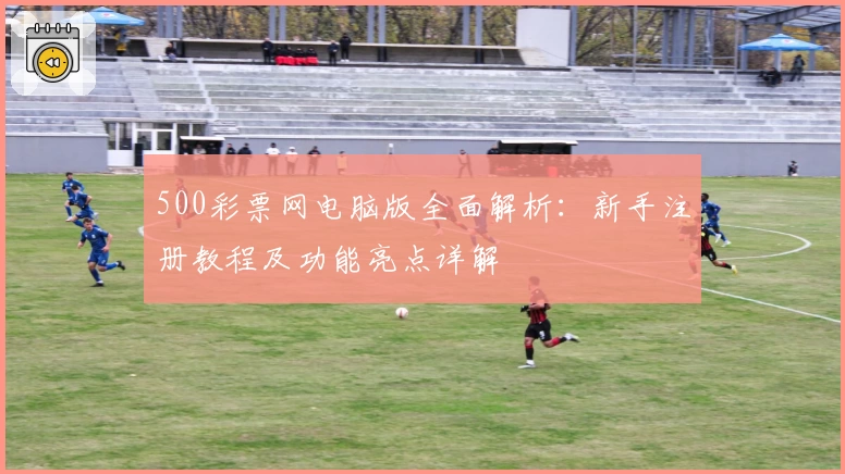 500彩票网电脑版全面解析：新手注册教程及功能亮点详解