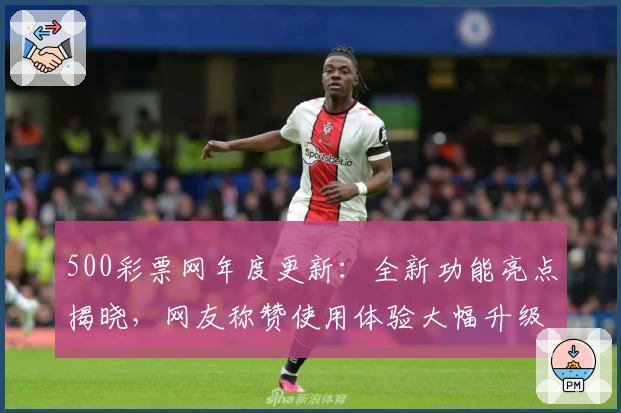 500彩票网年度更新：全新功能亮点揭晓，网友称赞使用体验大幅升级