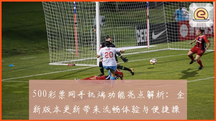 500彩票网手机端功能亮点解析：全新版本更新带来流畅体验与便捷操作