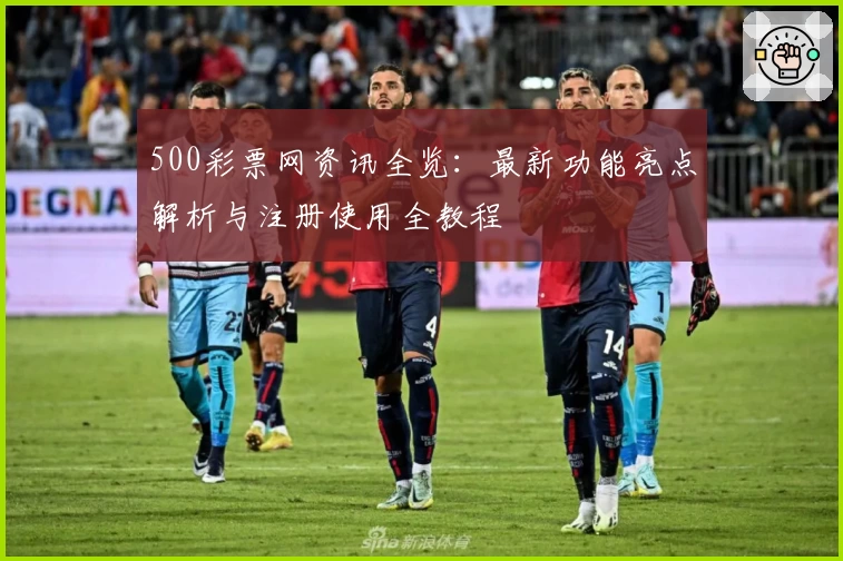 500彩票网资讯全览:最新功能亮点解析与注册使用全教程