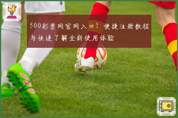 500彩票网官网入口！便捷注册教程与快速了解全新使用体验