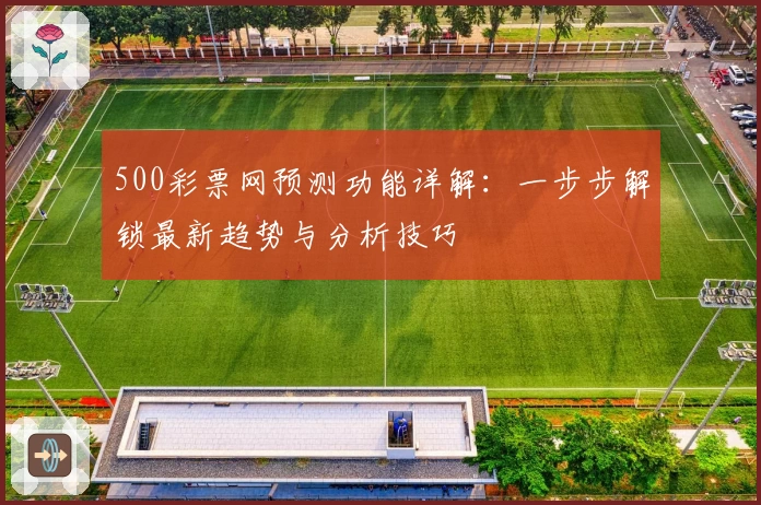 500彩票网预测功能详解：一步步解锁最新趋势与分析技巧