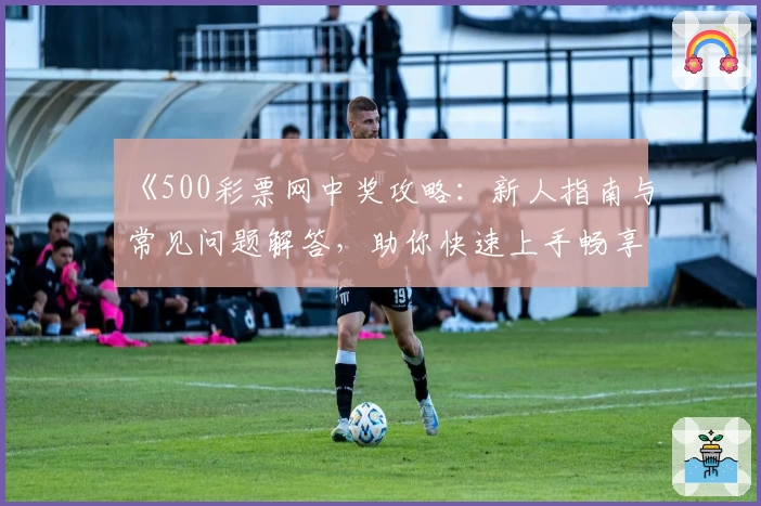 《500彩票网中奖攻略：新人指南与常见问题解答，助你快速上手畅享便捷服务》