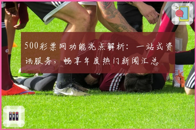 500彩票网功能亮点解析：一站式资讯服务，畅享年度热门新闻汇总