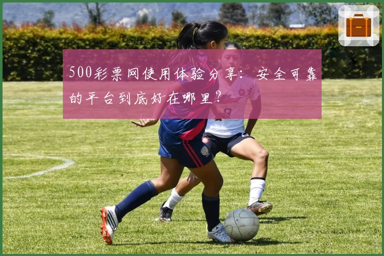 500彩票网使用体验分享：安全可靠的平台到底好在哪里？