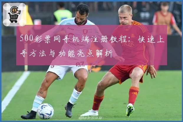 500彩票网手机端注册教程：快速上手方法与功能亮点解析