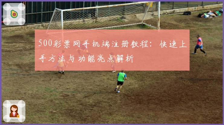 500彩票网手机端注册教程：快速上手方法与功能亮点解析