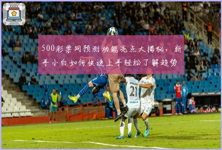 500彩票网预测功能亮点大揭秘，新手小白如何快速上手轻松了解趋势