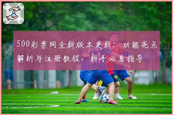 500彩票网全新版本更新：功能亮点解析与注册教程，新手必看指导