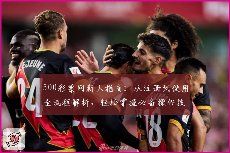 500彩票网新人指南：从注册到使用全流程解析，轻松掌握必备操作技巧