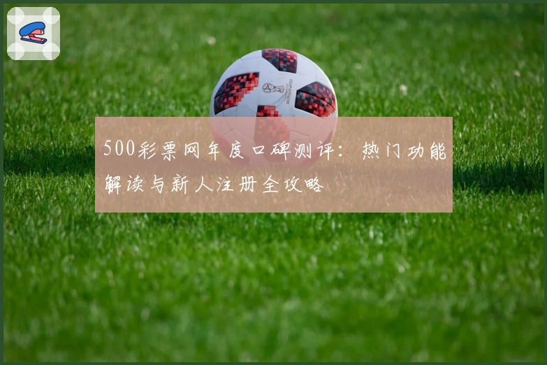 500彩票网年度口碑测评：热门功能解读与新人注册全攻略
