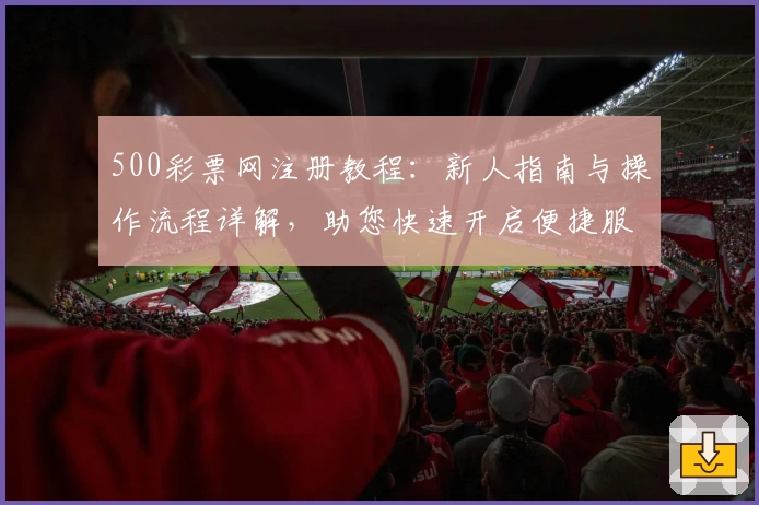 500彩票网注册教程：新人指南与操作流程详解，助您快速开启便捷服务体验