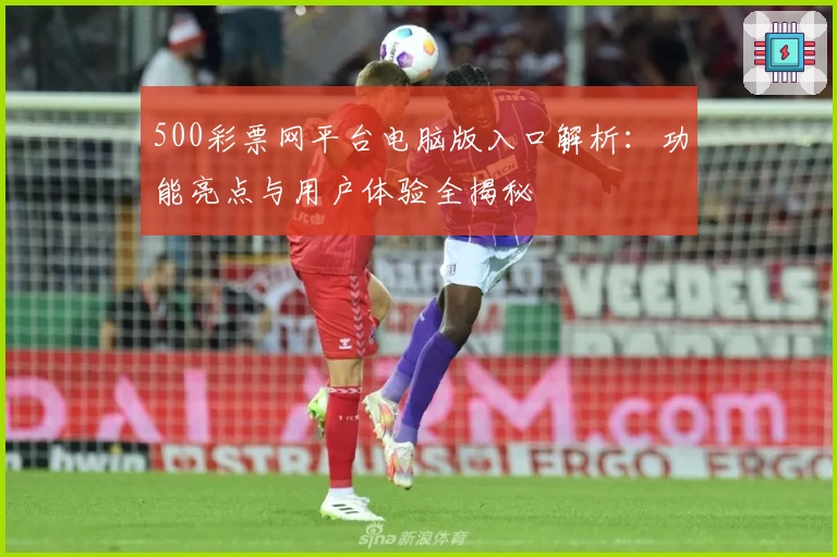 500彩票网平台电脑版入口解析：功能亮点与用户体验全揭秘