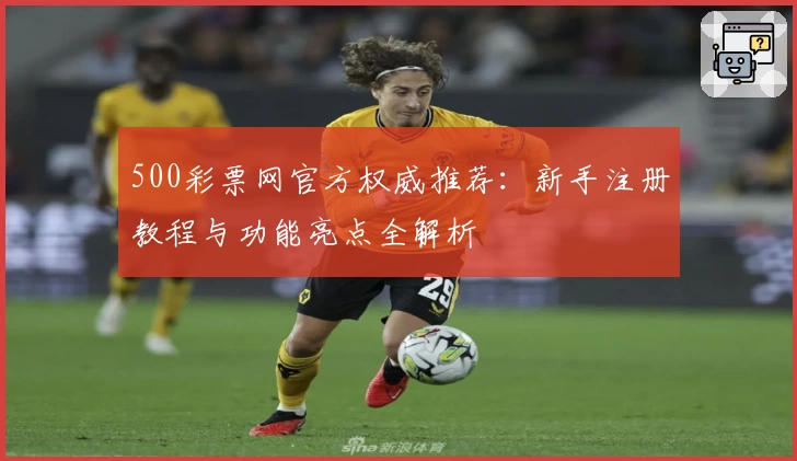 500彩票网官方权威推荐：新手注册教程与功能亮点全解析